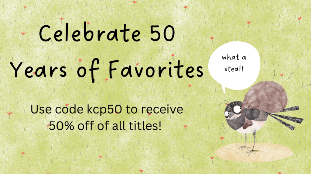 Celebrate 50 years of favorites. Use code kcp50 to receive 50 percent off of all titles! Image: a chickadee with a bag over its shoulder. Speech bubble: What a steal!